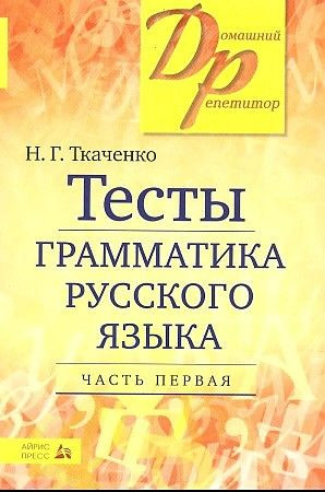 Ткаченко Н.Г. Тесты Грамматика русского языка Домашний репетитор Часть 1 АЙРИС ПРЕСС Ткаченко Н.Г. Тесты Грамматика русского языка Домашний репетитор Часть 1 АЙРИС ПРЕСС